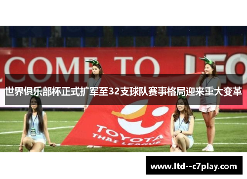 世界俱乐部杯正式扩军至32支球队赛事格局迎来重大变革