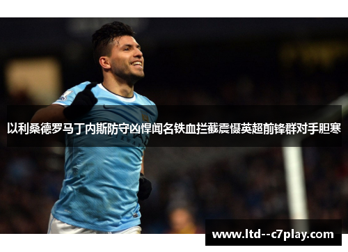 以利桑德罗马丁内斯防守凶悍闻名铁血拦截震慑英超前锋群对手胆寒