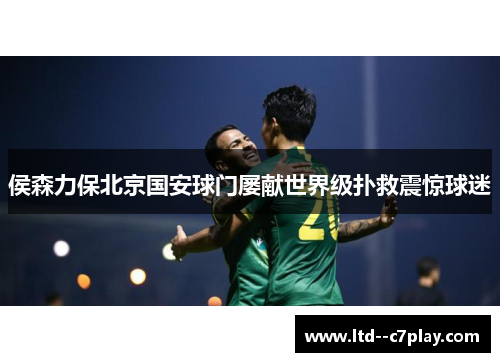 侯森力保北京国安球门屡献世界级扑救震惊球迷