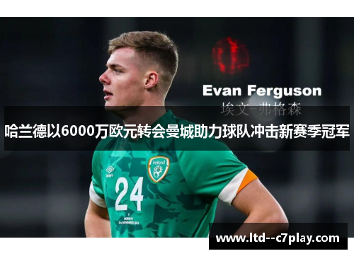 哈兰德以6000万欧元转会曼城助力球队冲击新赛季冠军