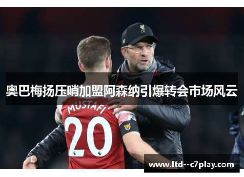 奥巴梅扬压哨加盟阿森纳引爆转会市场风云