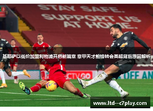 基耶萨以低价加盟利物浦开启新篇章 意甲天才前锋转会英超背后原因解析