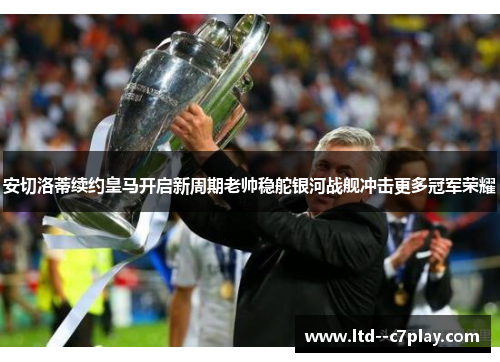 安切洛蒂续约皇马开启新周期老帅稳舵银河战舰冲击更多冠军荣耀