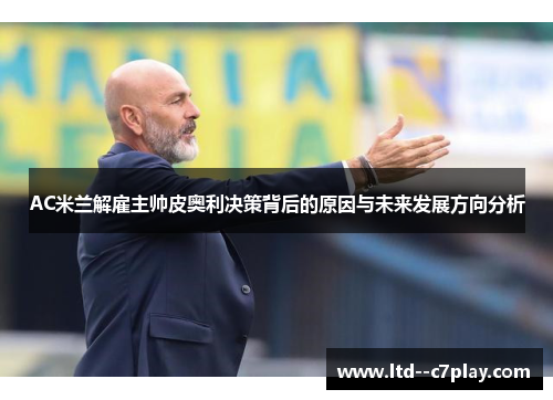 AC米兰解雇主帅皮奥利决策背后的原因与未来发展方向分析
