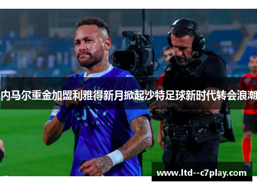 内马尔重金加盟利雅得新月掀起沙特足球新时代转会浪潮