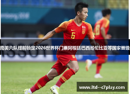 南美六队提前锁定2026世界杯门票阿根廷巴西哥伦比亚等国家晋级 南美六队提前锁定2026世界杯门票阿根廷巴西哥伦比亚等国家晋级