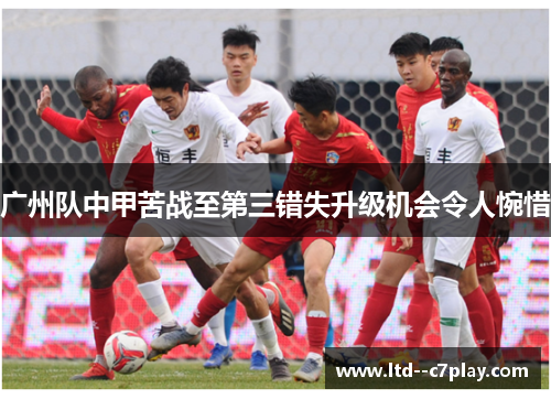 广州队中甲苦战至第三错失升级机会令人惋惜