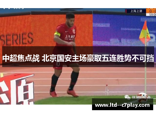 中超焦点战 北京国安主场豪取五连胜势不可挡 中超焦点战 北京国安主场豪取五连胜势不可挡