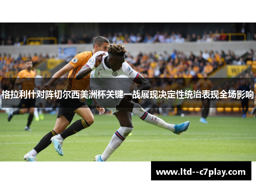 格拉利什对阵切尔西美洲杯关键一战展现决定性统治表现全场影响 格拉利什对阵切尔西美洲杯关键一战展现决定性统治表现全场影响