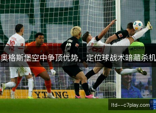 奥格斯堡空中争顶优势,定位球战术暗藏杀机 奥格斯堡空中争顶优势,定位球战术暗藏杀机