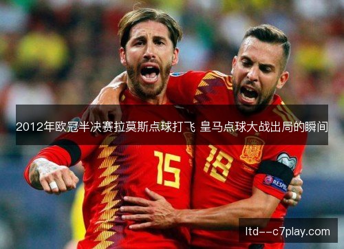 2012年欧冠半决赛拉莫斯点球打飞 皇马点球大战出局的瞬间 2012年欧冠半决赛拉莫斯点球打飞 皇马点球大战出局的瞬间